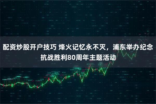 配资炒股开户技巧 烽火记忆永不灭，浦东举办纪念抗战胜利80周年主题活动