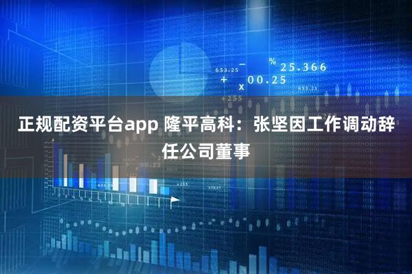 正规配资平台app 隆平高科：张坚因工作调动辞任公司董事