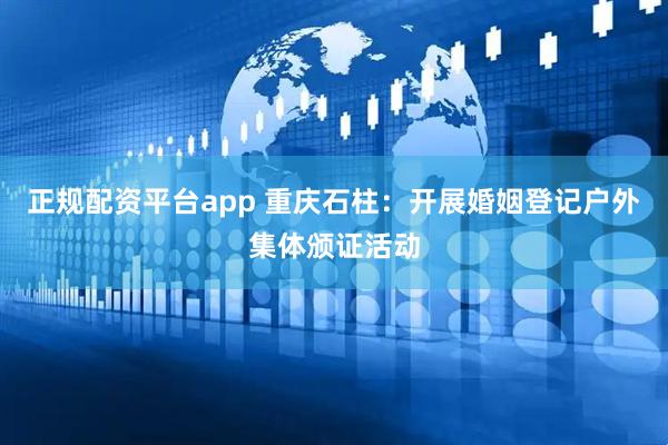 正规配资平台app 重庆石柱：开展婚姻登记户外集体颁证活动