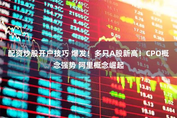 配资炒股开户技巧 爆发！多只A股新高！CPO概念强势 阿里概念崛起