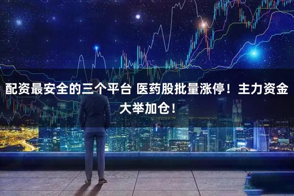配资最安全的三个平台 医药股批量涨停！主力资金大举加仓！