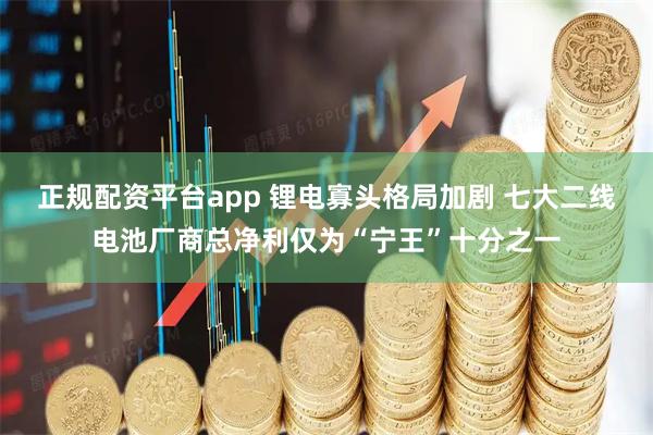 正规配资平台app 锂电寡头格局加剧 七大二线电池厂商总净利仅为“宁王”十分之一