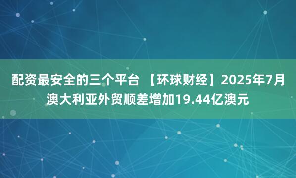 配资最安全的三个平台 【环球财经】2025年7月澳大利亚外贸顺差增加19.44亿澳元