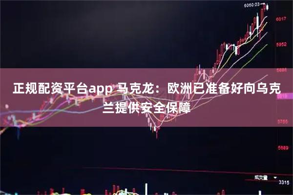 正规配资平台app 马克龙：欧洲已准备好向乌克兰提供安全保障