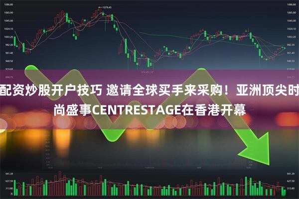 配资炒股开户技巧 邀请全球买手来采购！亚洲顶尖时尚盛事CENTRESTAGE在香港开幕