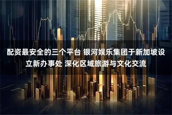 配资最安全的三个平台 银河娱乐集团于新加坡设立新办事处 深化区域旅游与文化交流