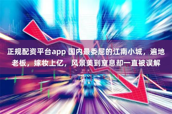正规配资平台app 国内最委屈的江南小城，遍地老板，嫁妆上亿，风景美到窒息却一直被误解