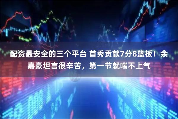 配资最安全的三个平台 首秀贡献7分8篮板！余嘉豪坦言很辛苦，第一节就喘不上气