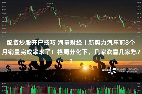 配资炒股开户技巧 海量财经丨新势力汽车前8个月销量完成率来了！格局分化下，几家欢喜几家愁？