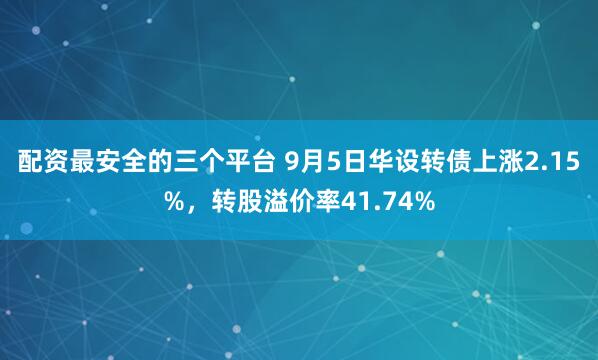 配资最安全的三个平台 9月5日华设转债上涨2.15%，转股溢价率41.74%