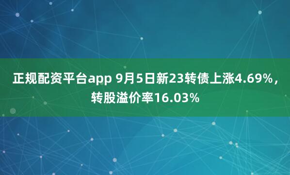正规配资平台app 9月5日新23转债上涨4.69%，转股溢价率16.03%