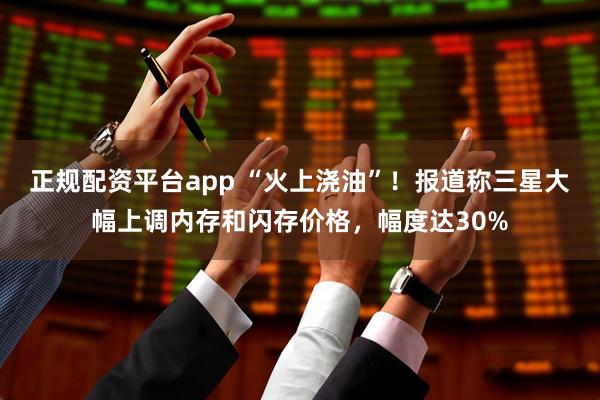 正规配资平台app “火上浇油”！报道称三星大幅上调内存和闪存价格，幅度达30%