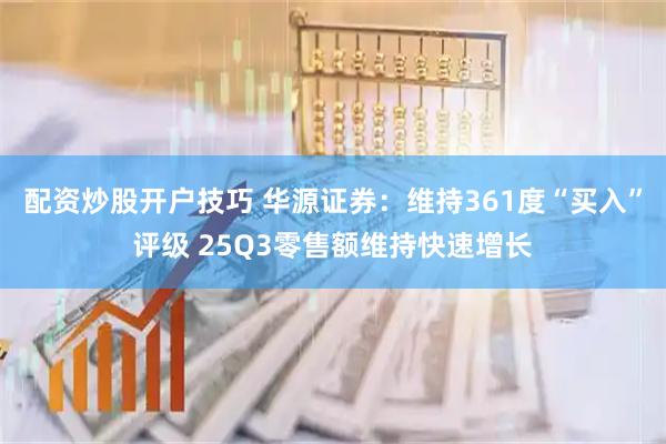 配资炒股开户技巧 华源证券：维持361度“买入”评级 25Q3零售额维持快速增长