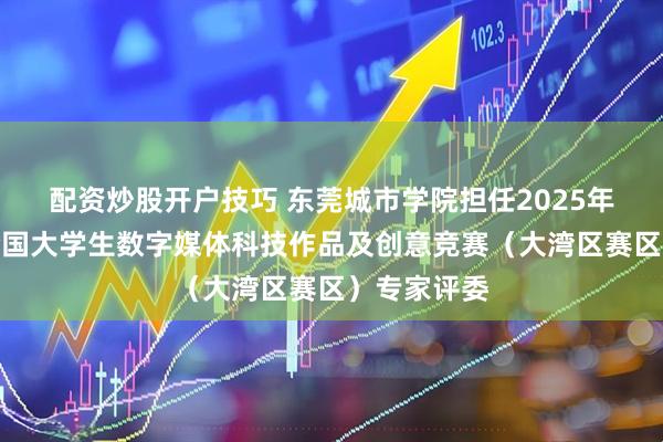 配资炒股开户技巧 东莞城市学院担任2025年第十三届全国大学生数字媒体科技作品及创意竞赛（大湾区赛区）专家评委