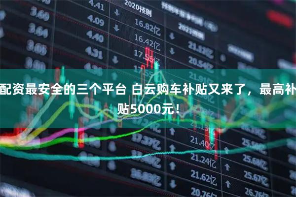配资最安全的三个平台 白云购车补贴又来了，最高补贴5000元！
