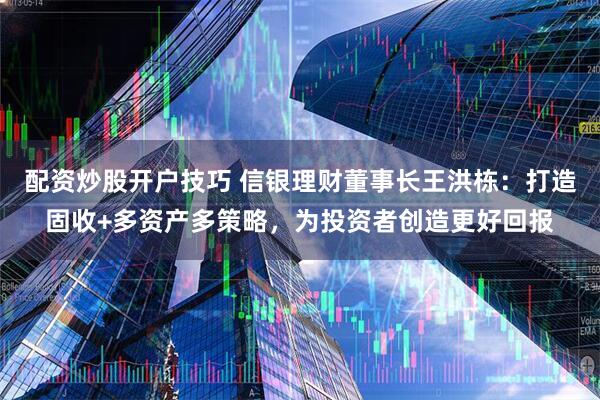 配资炒股开户技巧 信银理财董事长王洪栋：打造固收+多资产多策略，为投资者创造更好回报
