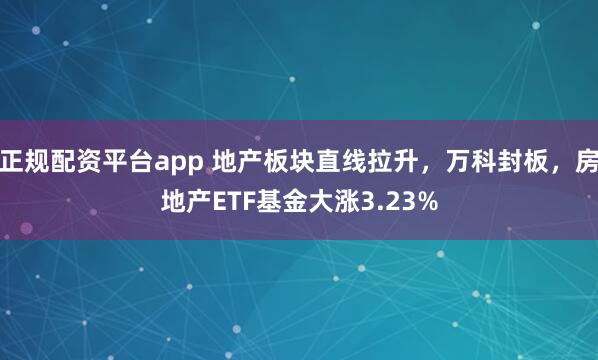 正规配资平台app 地产板块直线拉升，万科封板，房地产ETF基金大涨3.23%