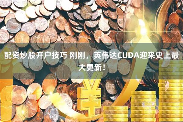配资炒股开户技巧 刚刚，英伟达CUDA迎来史上最大更新！