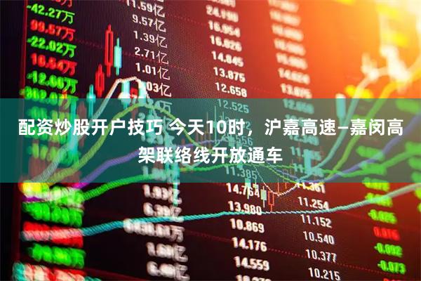 配资炒股开户技巧 今天10时，沪嘉高速—嘉闵高架联络线开放通车