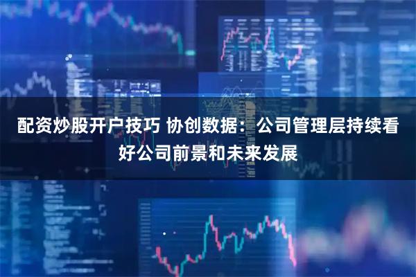 配资炒股开户技巧 协创数据：公司管理层持续看好公司前景和未来发展