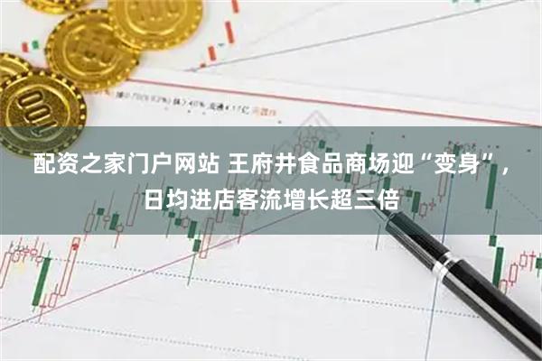 配资之家门户网站 王府井食品商场迎“变身”，日均进店客流增长超三倍