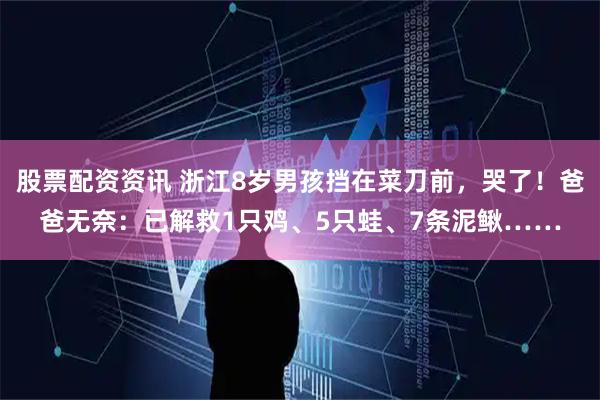 股票配资资讯 浙江8岁男孩挡在菜刀前，哭了！爸爸无奈：已解救1只鸡、5只蛙、7条泥鳅……
