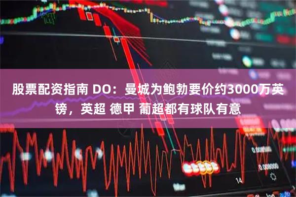 股票配资指南 DO：曼城为鲍勃要价约3000万英镑，英超 德甲 葡超都有球队有意