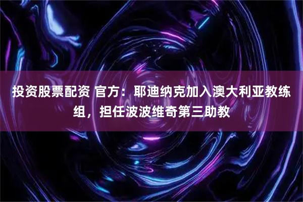投资股票配资 官方：耶迪纳克加入澳大利亚教练组，担任波波维奇第三助教