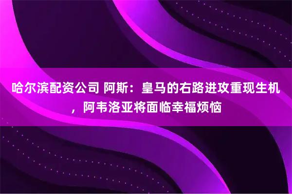 哈尔滨配资公司 阿斯：皇马的右路进攻重现生机，阿韦洛亚将面临幸福烦恼
