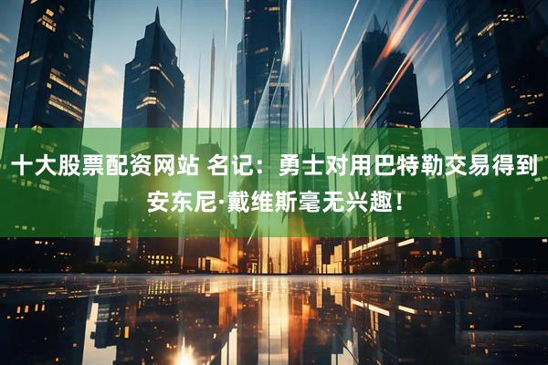 十大股票配资网站 名记：勇士对用巴特勒交易得到安东尼·戴维斯毫无兴趣！