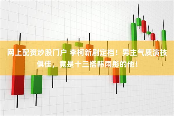 网上配资炒股门户 李柯新剧定档！男主气质演技俱佳，竟是十三搭韩雨彤的他！