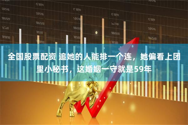 全国股票配资 追她的人能排一个连，她偏看上团里小秘书，这婚姻一守就是59年