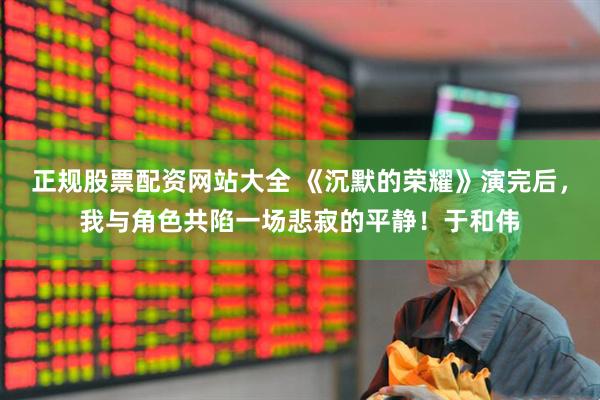 正规股票配资网站大全 《沉默的荣耀》演完后，我与角色共陷一场悲寂的平静！于和伟