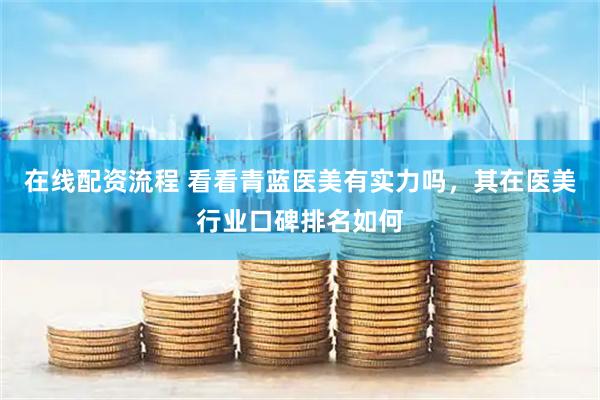 在线配资流程 看看青蓝医美有实力吗，其在医美行业口碑排名如何
