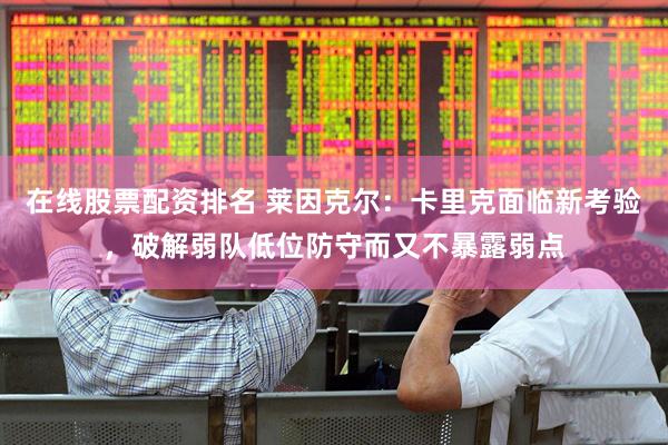 在线股票配资排名 莱因克尔：卡里克面临新考验，破解弱队低位防守而又不暴露弱点