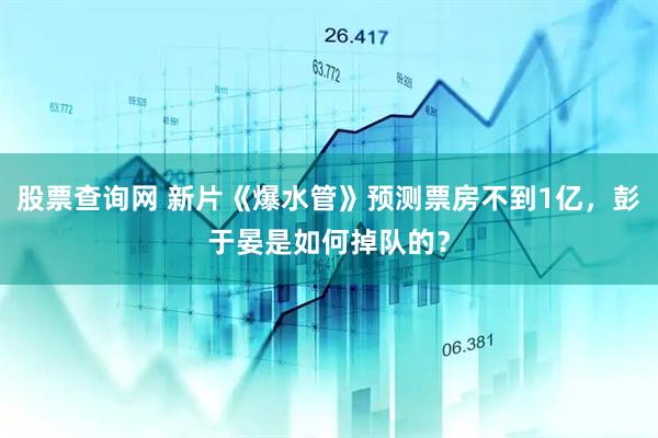 股票查询网 新片《爆水管》预测票房不到1亿，彭于晏是如何掉队的？