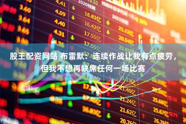 股王配资网站 布雷默：连续作战让我有点疲劳，但我不想再缺席任何一场比赛