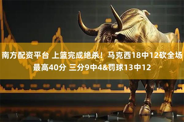 南方配资平台 上篮完成绝杀！马克西18中12砍全场最高40分 三分9中4&罚球13中12