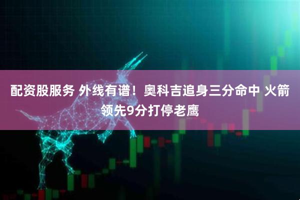 配资股服务 外线有谱！奥科吉追身三分命中 火箭领先9分打停老鹰