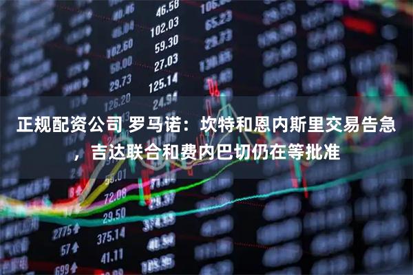 正规配资公司 罗马诺：坎特和恩内斯里交易告急，吉达联合和费内巴切仍在等批准