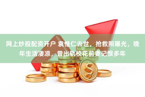 网上炒股配资开户 袁惟仁去世，抢救照曝光，晚年生活凄凉，曾出轨校花前妻记恨多年