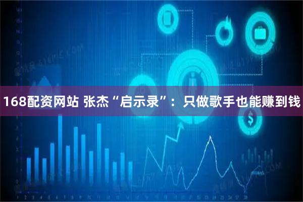 168配资网站 张杰“启示录”：只做歌手也能赚到钱