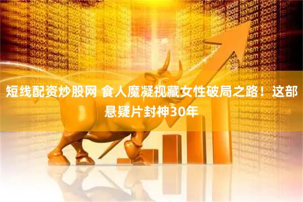 短线配资炒股网 食人魔凝视藏女性破局之路！这部悬疑片封神30年
