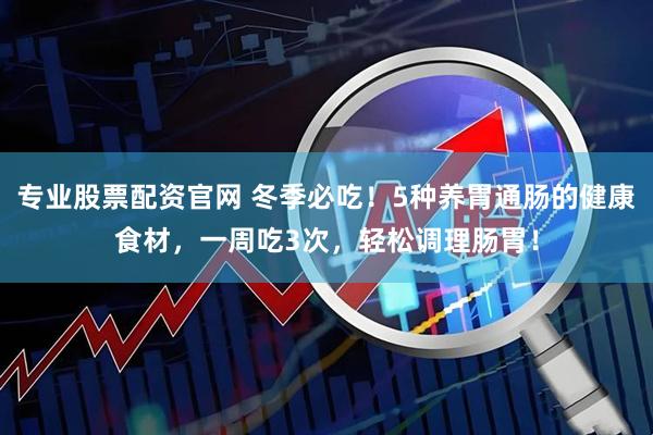 专业股票配资官网 冬季必吃！5种养胃通肠的健康食材，一周吃3次，轻松调理肠胃！