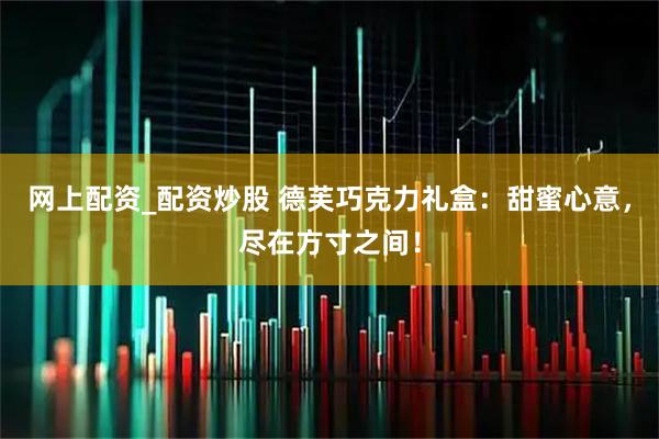 网上配资_配资炒股 德芙巧克力礼盒：甜蜜心意，尽在方寸之间！