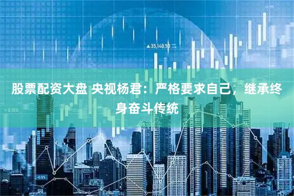 股票配资大盘 央视杨君：严格要求自己，继承终身奋斗传统