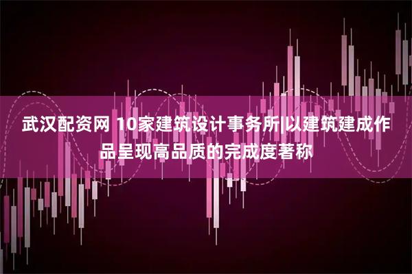 武汉配资网 10家建筑设计事务所|以建筑建成作品呈现高品质的完成度著称