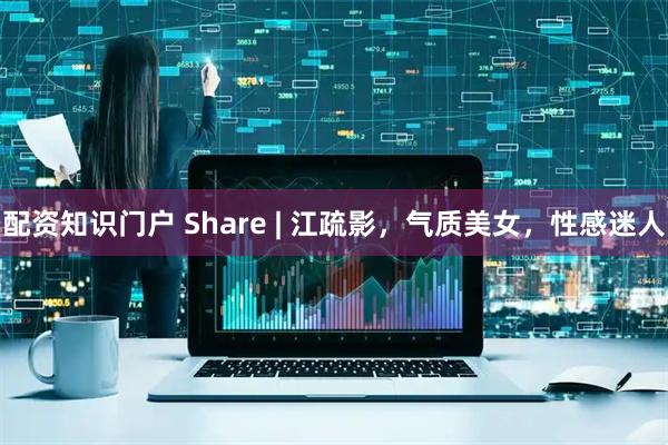 配资知识门户 Share | 江疏影，气质美女，性感迷人