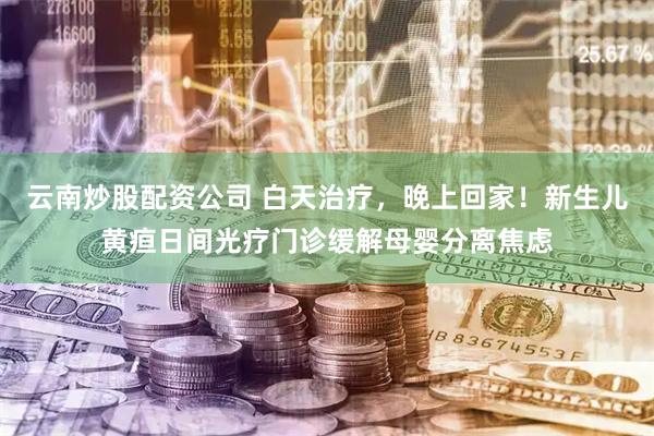 云南炒股配资公司 白天治疗，晚上回家！新生儿黄疸日间光疗门诊缓解母婴分离焦虑