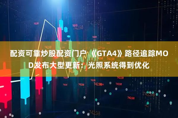 配资可靠炒股配资门户 《GTA4》路径追踪MOD发布大型更新：光照系统得到优化